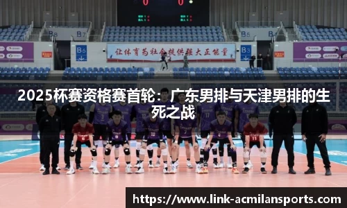 2025杯赛资格赛首轮：广东男排与天津男排的生死之战